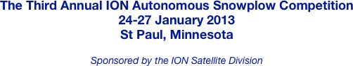 The Third Annual ION Autonomous Snowplow Competition
24-27 January 2013
St Paul, Minnesota

Sponsored by the ION Satellite Division